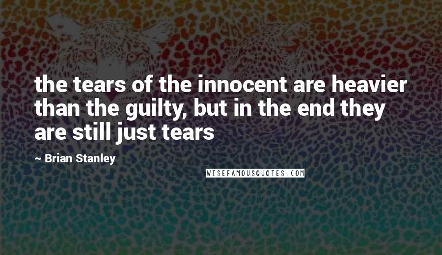 Brian Stanley Quotes: the tears of the innocent are heavier than the guilty, but in the end they are still just tears