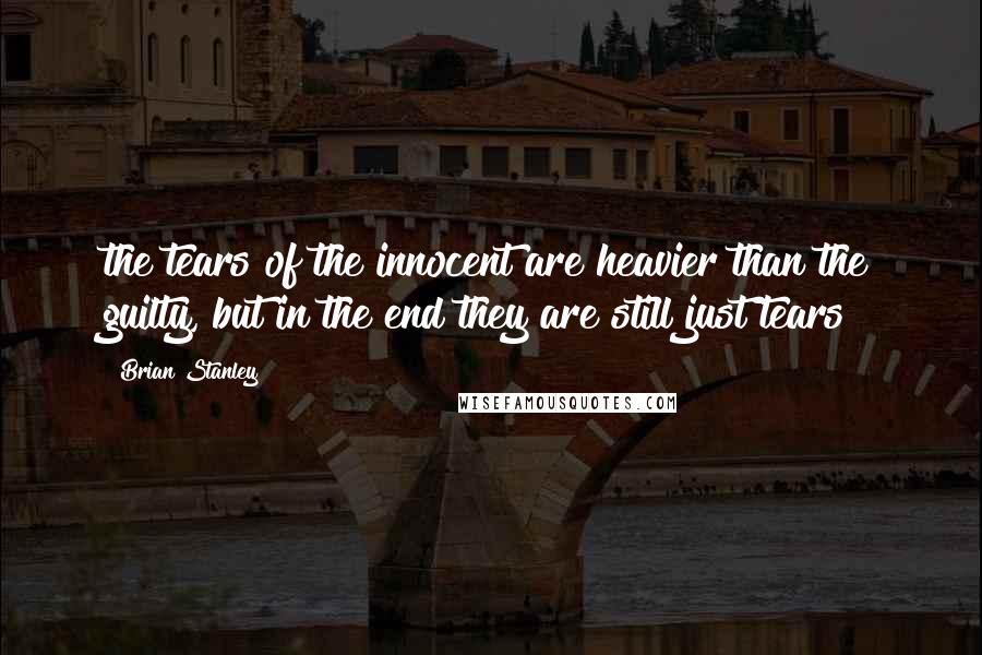 Brian Stanley Quotes: the tears of the innocent are heavier than the guilty, but in the end they are still just tears