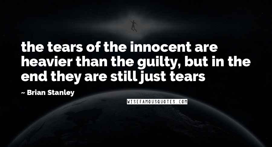 Brian Stanley Quotes: the tears of the innocent are heavier than the guilty, but in the end they are still just tears