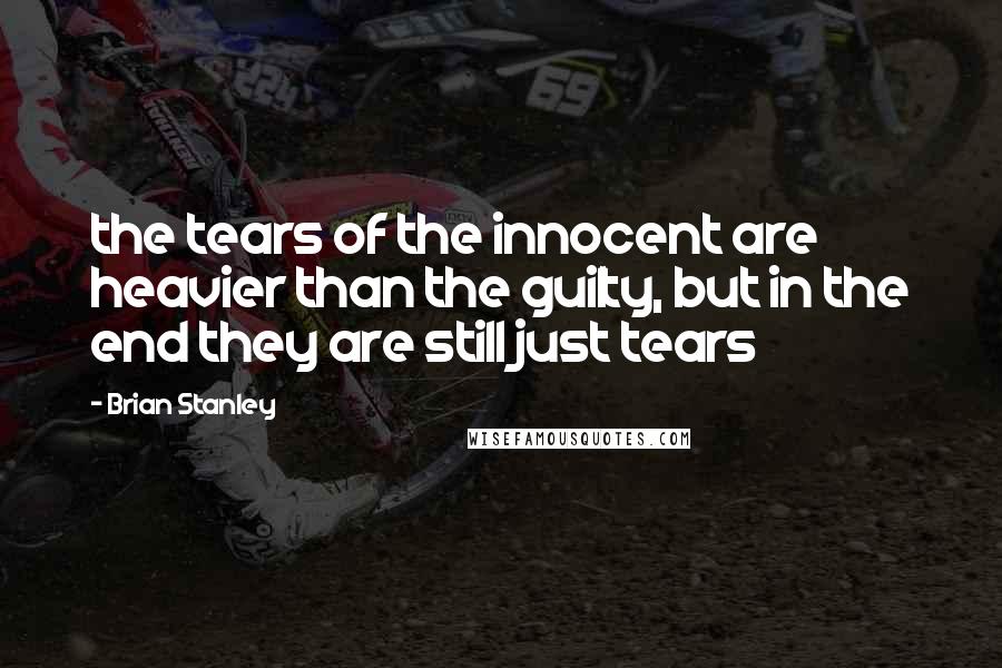 Brian Stanley Quotes: the tears of the innocent are heavier than the guilty, but in the end they are still just tears