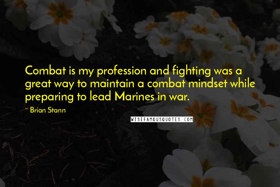 Brian Stann Quotes: Combat is my profession and fighting was a great way to maintain a combat mindset while preparing to lead Marines in war.