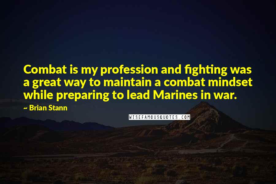 Brian Stann Quotes: Combat is my profession and fighting was a great way to maintain a combat mindset while preparing to lead Marines in war.
