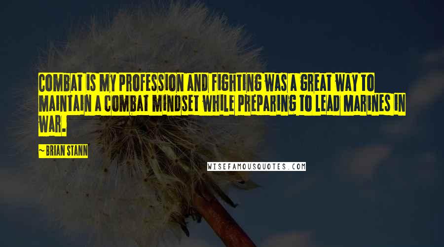 Brian Stann Quotes: Combat is my profession and fighting was a great way to maintain a combat mindset while preparing to lead Marines in war.