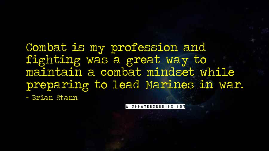 Brian Stann Quotes: Combat is my profession and fighting was a great way to maintain a combat mindset while preparing to lead Marines in war.