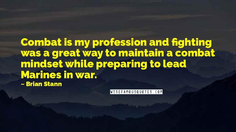 Brian Stann Quotes: Combat is my profession and fighting was a great way to maintain a combat mindset while preparing to lead Marines in war.