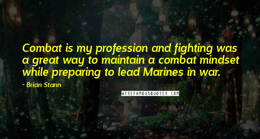 Brian Stann Quotes: Combat is my profession and fighting was a great way to maintain a combat mindset while preparing to lead Marines in war.