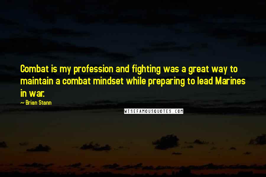 Brian Stann Quotes: Combat is my profession and fighting was a great way to maintain a combat mindset while preparing to lead Marines in war.