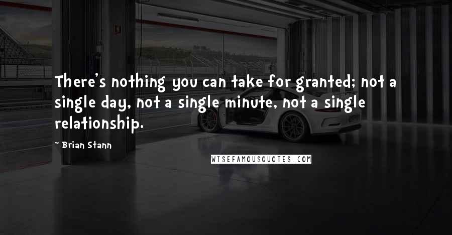 Brian Stann Quotes: There's nothing you can take for granted; not a single day, not a single minute, not a single relationship.