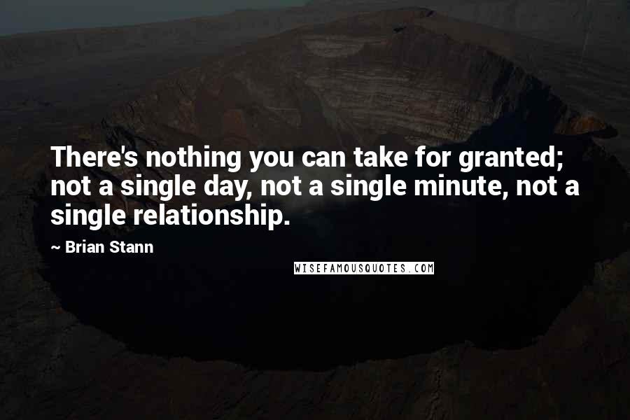 Brian Stann Quotes: There's nothing you can take for granted; not a single day, not a single minute, not a single relationship.