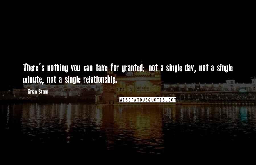 Brian Stann Quotes: There's nothing you can take for granted; not a single day, not a single minute, not a single relationship.