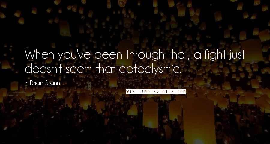 Brian Stann Quotes: When you've been through that, a fight just doesn't seem that cataclysmic.