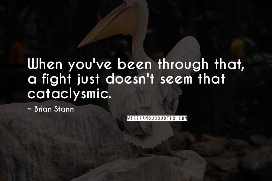 Brian Stann Quotes: When you've been through that, a fight just doesn't seem that cataclysmic.