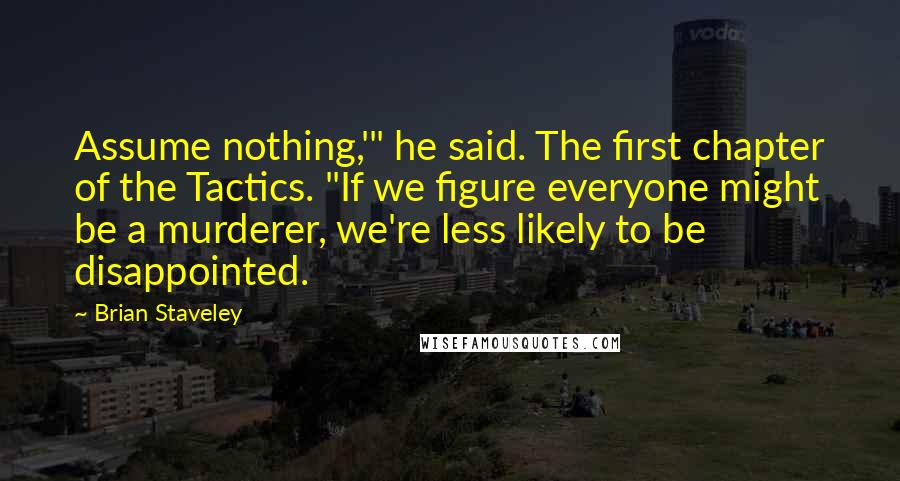 Brian Staveley Quotes: Assume nothing,'" he said. The first chapter of the Tactics. "If we figure everyone might be a murderer, we're less likely to be disappointed.