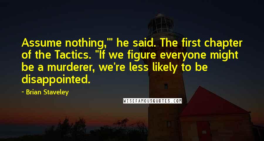 Brian Staveley Quotes: Assume nothing,'" he said. The first chapter of the Tactics. "If we figure everyone might be a murderer, we're less likely to be disappointed.