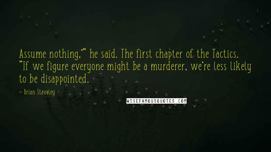 Brian Staveley Quotes: Assume nothing,'" he said. The first chapter of the Tactics. "If we figure everyone might be a murderer, we're less likely to be disappointed.