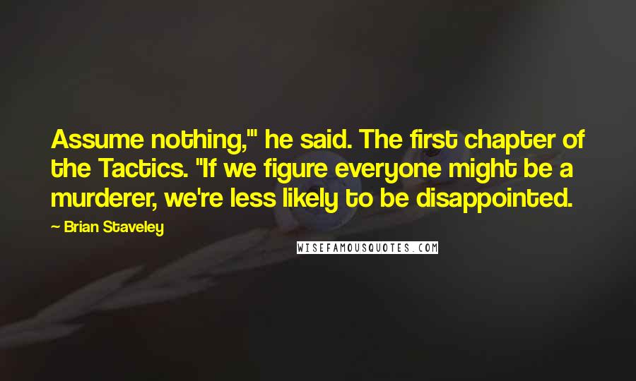 Brian Staveley Quotes: Assume nothing,'" he said. The first chapter of the Tactics. "If we figure everyone might be a murderer, we're less likely to be disappointed.