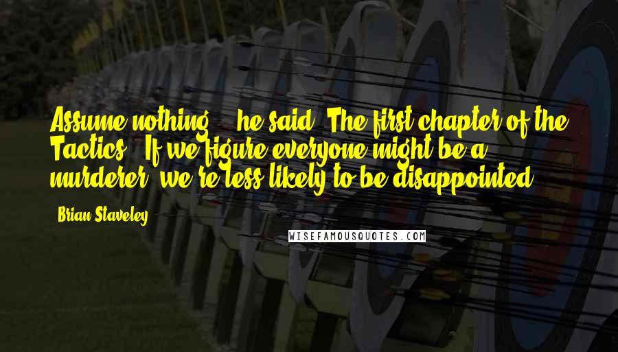 Brian Staveley Quotes: Assume nothing,'" he said. The first chapter of the Tactics. "If we figure everyone might be a murderer, we're less likely to be disappointed.