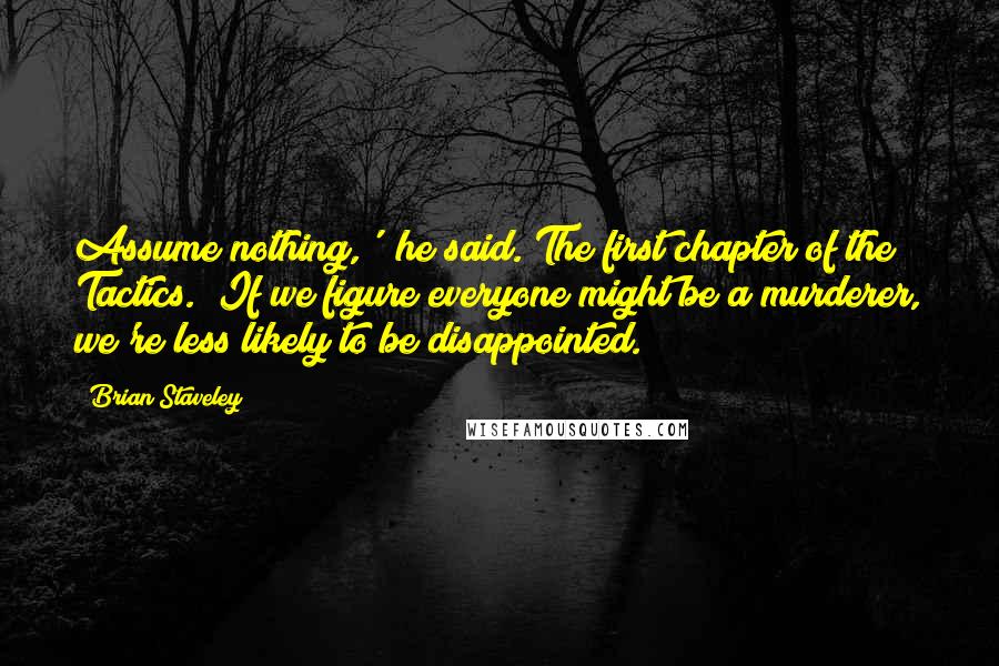 Brian Staveley Quotes: Assume nothing,'" he said. The first chapter of the Tactics. "If we figure everyone might be a murderer, we're less likely to be disappointed.