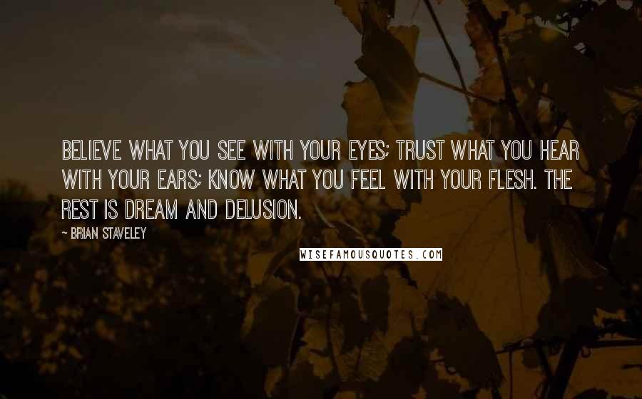 Brian Staveley Quotes: Believe what you see with your eyes; trust what you hear with your ears; know what you feel with your flesh. The rest is dream and delusion.