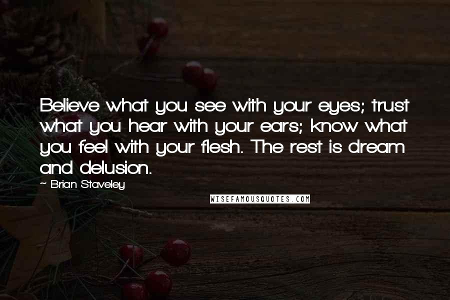 Brian Staveley Quotes: Believe what you see with your eyes; trust what you hear with your ears; know what you feel with your flesh. The rest is dream and delusion.