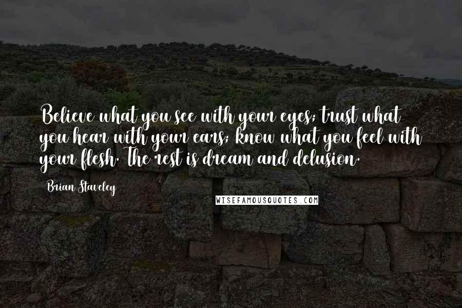 Brian Staveley Quotes: Believe what you see with your eyes; trust what you hear with your ears; know what you feel with your flesh. The rest is dream and delusion.