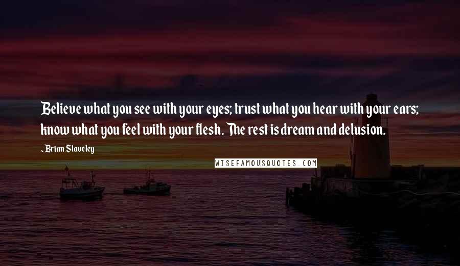 Brian Staveley Quotes: Believe what you see with your eyes; trust what you hear with your ears; know what you feel with your flesh. The rest is dream and delusion.