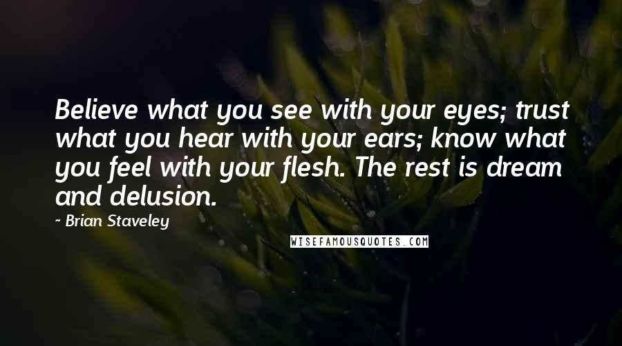 Brian Staveley Quotes: Believe what you see with your eyes; trust what you hear with your ears; know what you feel with your flesh. The rest is dream and delusion.