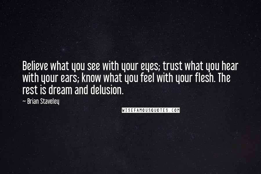 Brian Staveley Quotes: Believe what you see with your eyes; trust what you hear with your ears; know what you feel with your flesh. The rest is dream and delusion.