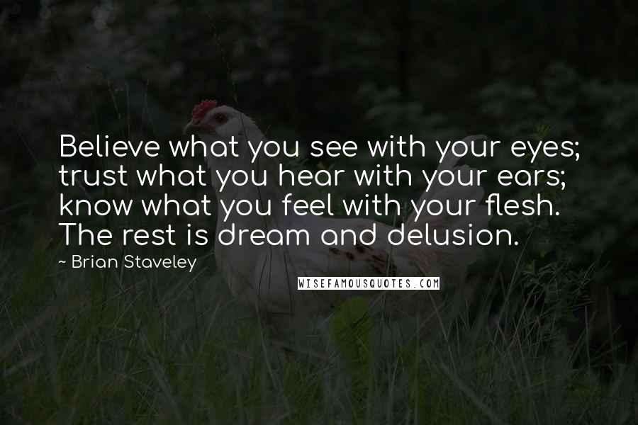 Brian Staveley Quotes: Believe what you see with your eyes; trust what you hear with your ears; know what you feel with your flesh. The rest is dream and delusion.