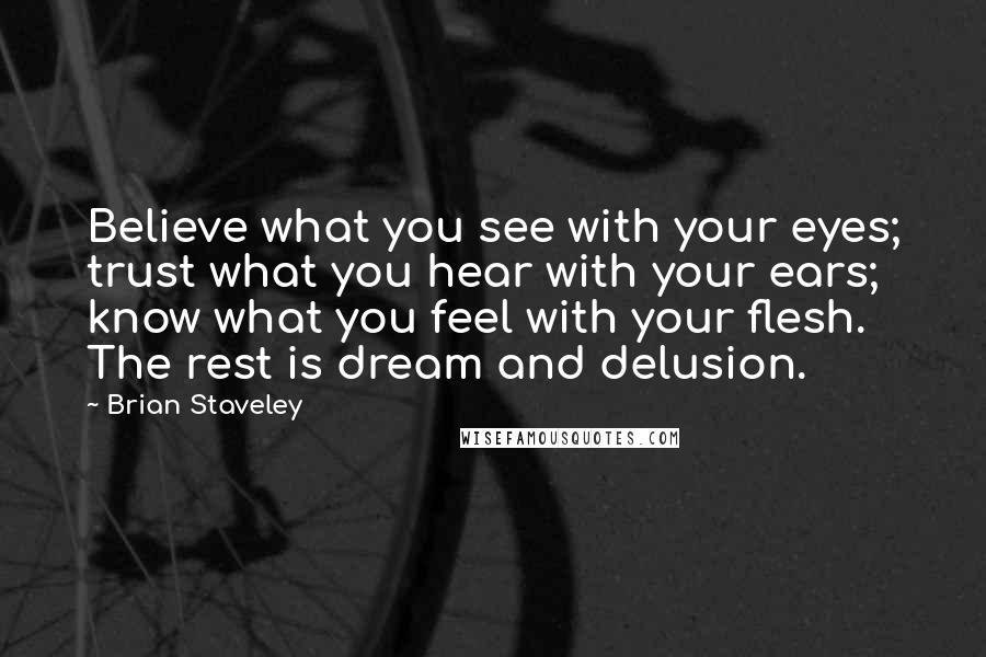 Brian Staveley Quotes: Believe what you see with your eyes; trust what you hear with your ears; know what you feel with your flesh. The rest is dream and delusion.