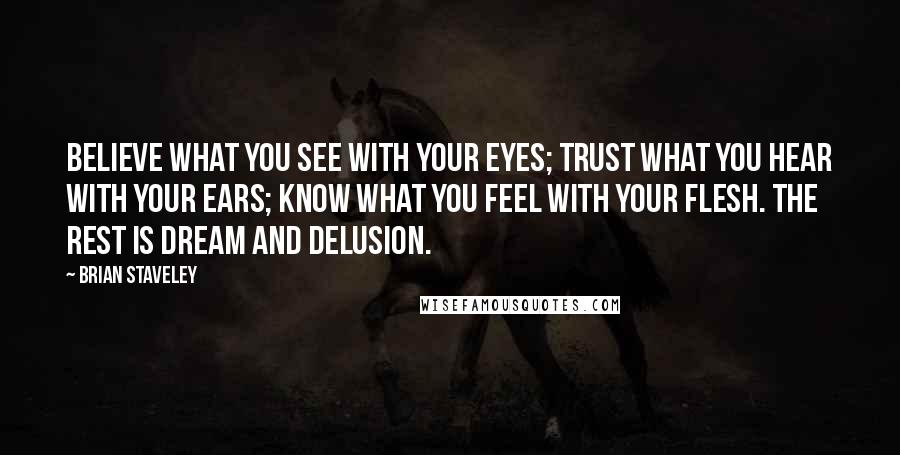 Brian Staveley Quotes: Believe what you see with your eyes; trust what you hear with your ears; know what you feel with your flesh. The rest is dream and delusion.