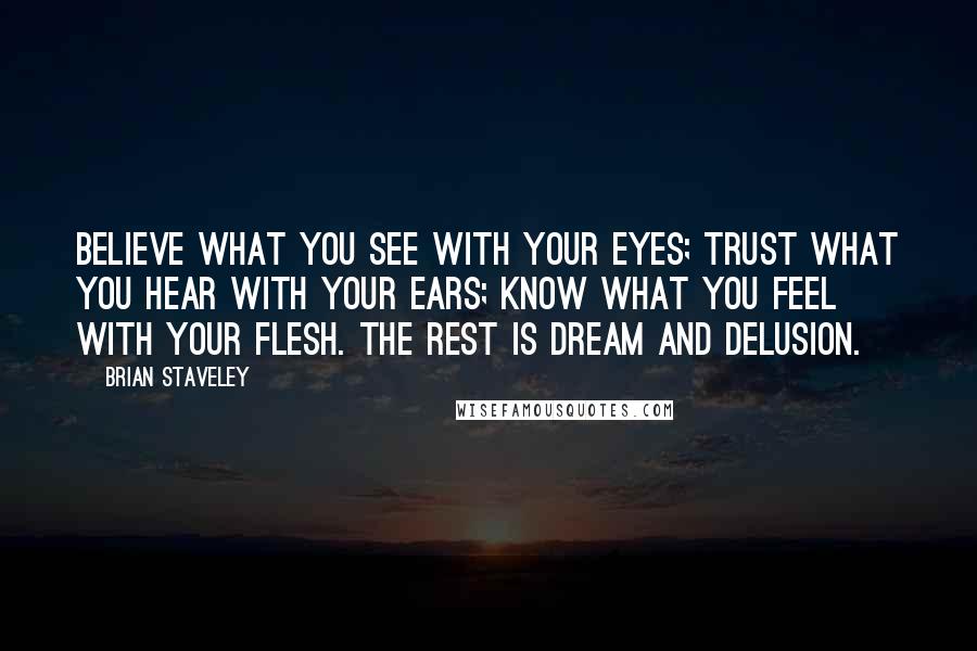 Brian Staveley Quotes: Believe what you see with your eyes; trust what you hear with your ears; know what you feel with your flesh. The rest is dream and delusion.
