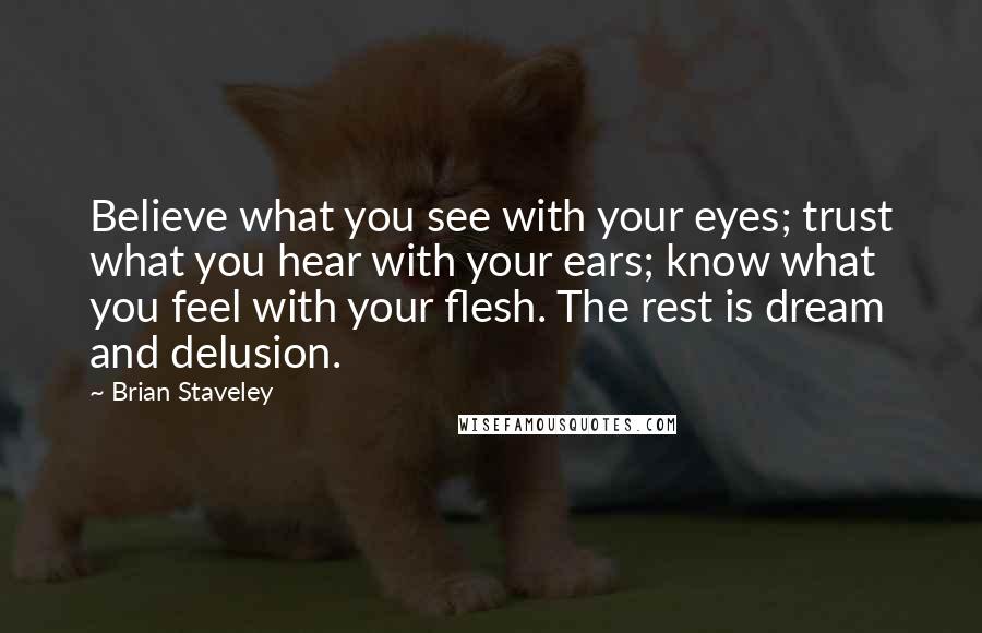 Brian Staveley Quotes: Believe what you see with your eyes; trust what you hear with your ears; know what you feel with your flesh. The rest is dream and delusion.