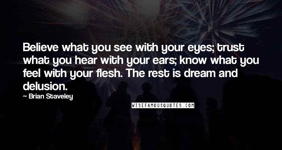 Brian Staveley Quotes: Believe what you see with your eyes; trust what you hear with your ears; know what you feel with your flesh. The rest is dream and delusion.