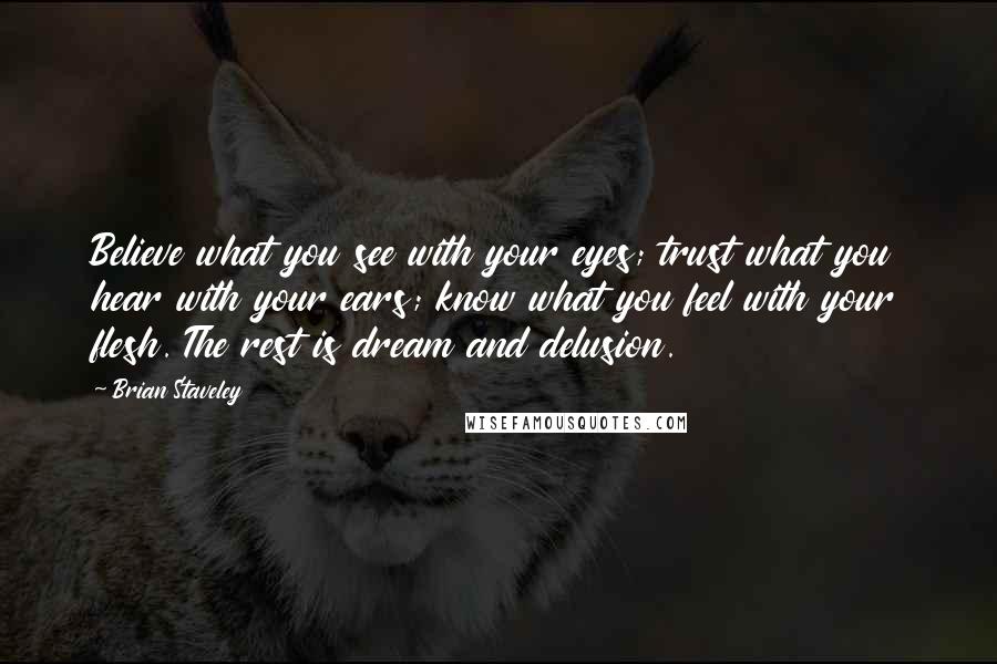 Brian Staveley Quotes: Believe what you see with your eyes; trust what you hear with your ears; know what you feel with your flesh. The rest is dream and delusion.