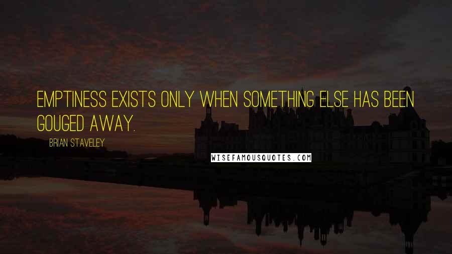 Brian Staveley Quotes: Emptiness exists only when something else has been gouged away.