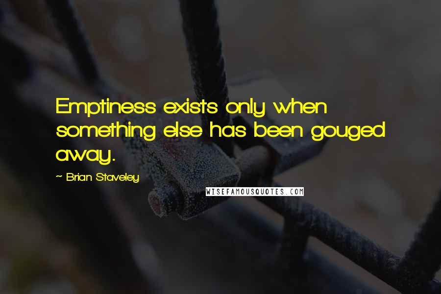 Brian Staveley Quotes: Emptiness exists only when something else has been gouged away.