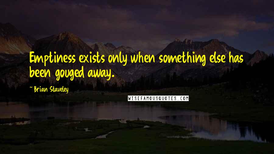 Brian Staveley Quotes: Emptiness exists only when something else has been gouged away.