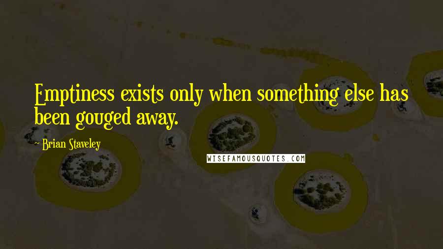 Brian Staveley Quotes: Emptiness exists only when something else has been gouged away.