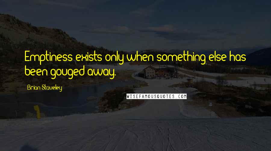 Brian Staveley Quotes: Emptiness exists only when something else has been gouged away.