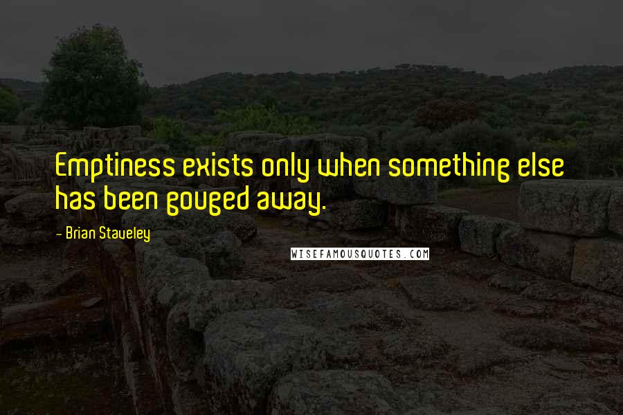 Brian Staveley Quotes: Emptiness exists only when something else has been gouged away.