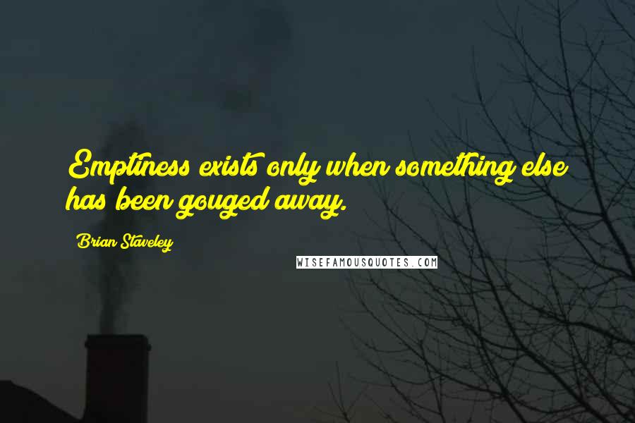 Brian Staveley Quotes: Emptiness exists only when something else has been gouged away.