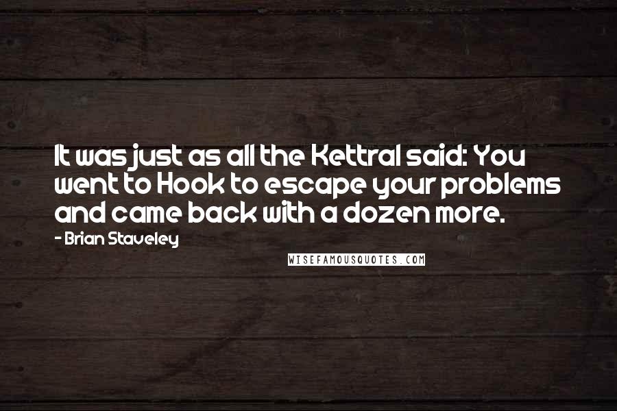 Brian Staveley Quotes: It was just as all the Kettral said: You went to Hook to escape your problems and came back with a dozen more.