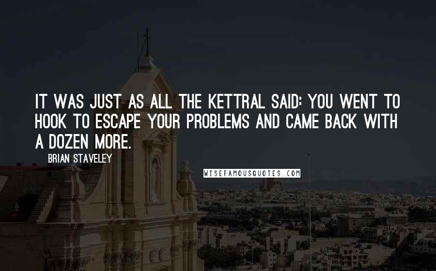 Brian Staveley Quotes: It was just as all the Kettral said: You went to Hook to escape your problems and came back with a dozen more.