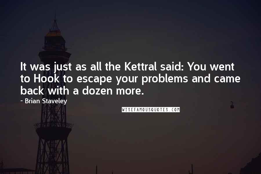 Brian Staveley Quotes: It was just as all the Kettral said: You went to Hook to escape your problems and came back with a dozen more.
