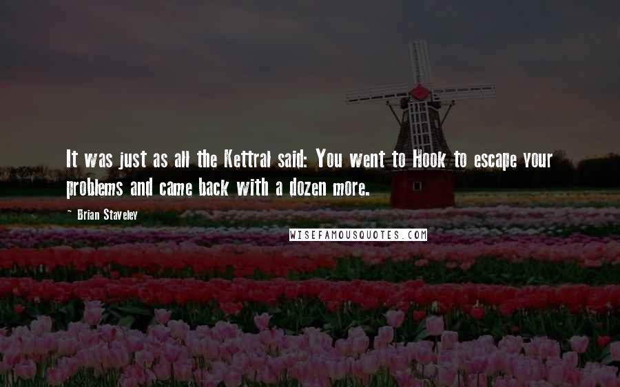 Brian Staveley Quotes: It was just as all the Kettral said: You went to Hook to escape your problems and came back with a dozen more.