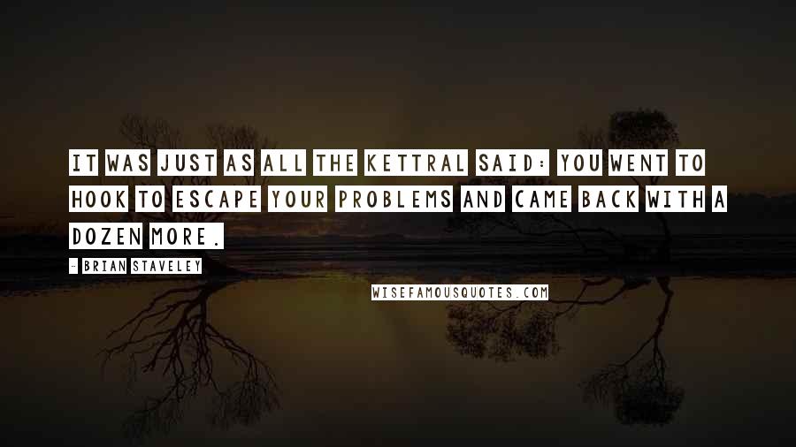 Brian Staveley Quotes: It was just as all the Kettral said: You went to Hook to escape your problems and came back with a dozen more.