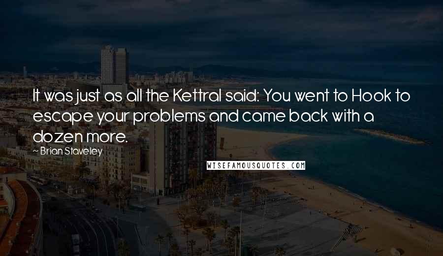 Brian Staveley Quotes: It was just as all the Kettral said: You went to Hook to escape your problems and came back with a dozen more.