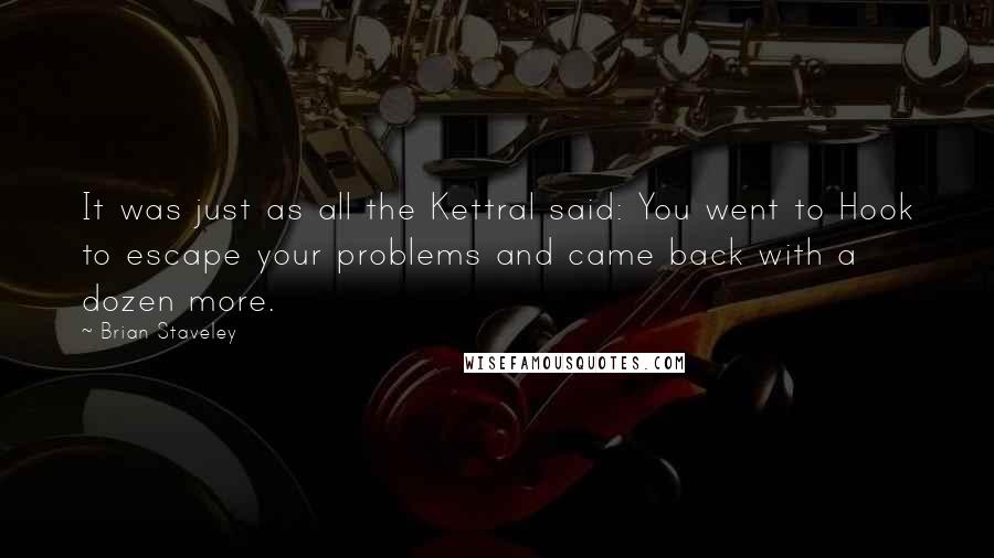 Brian Staveley Quotes: It was just as all the Kettral said: You went to Hook to escape your problems and came back with a dozen more.