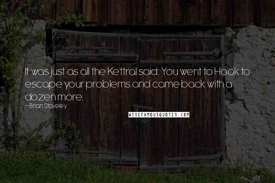 Brian Staveley Quotes: It was just as all the Kettral said: You went to Hook to escape your problems and came back with a dozen more.